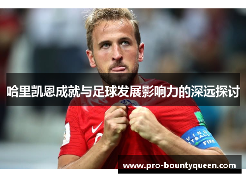哈里凯恩成就与足球发展影响力的深远探讨 哈里凯恩成就与足球发展影响力的深远探讨