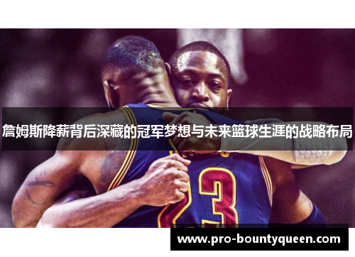 詹姆斯降薪背后深藏的冠军梦想与未来篮球生涯的战略布局 詹姆斯降薪背后深藏的冠军梦想与未来篮球生涯的战略布局