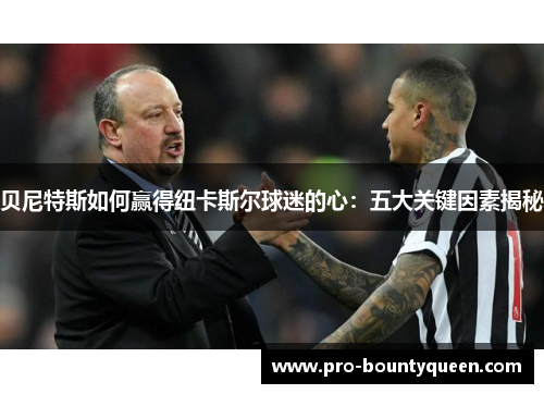 贝尼特斯如何赢得纽卡斯尔球迷的心:五大关键因素揭秘 贝尼特斯如何赢得纽卡斯尔球迷的心:五大关键因素揭秘