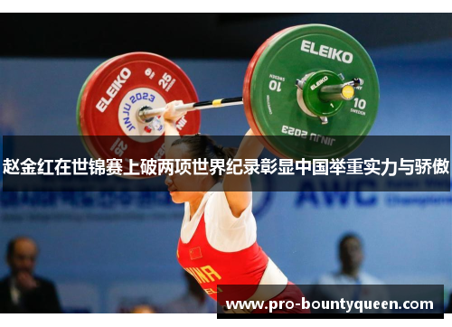 赵金红在世锦赛上破两项世界纪录彰显中国举重实力与骄傲 赵金红在世锦赛上破两项世界纪录彰显中国举重实力与骄傲