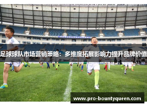 足球球队市场营销策略:多维度拓展影响力提升品牌价值 足球球队市场营销策略:多维度拓展影响力提升品牌价值