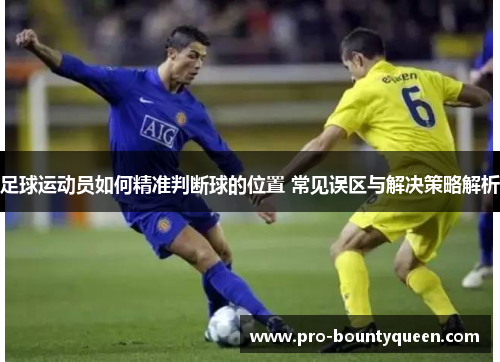 足球运动员如何精准判断球的位置 常见误区与解决策略解析 足球运动员如何精准判断球的位置 常见误区与解决策略解析