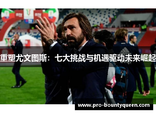 重塑尤文图斯:七大挑战与机遇驱动未来崛起 重塑尤文图斯:七大挑战与机遇驱动未来崛起