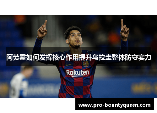 阿劳霍如何发挥核心作用提升乌拉圭整体防守实力 阿劳霍如何发挥核心作用提升乌拉圭整体防守实力