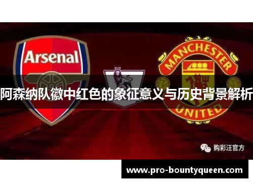 阿森纳队徽中红色的象征意义与历史背景解析 阿森纳队徽中红色的象征意义与历史背景解析