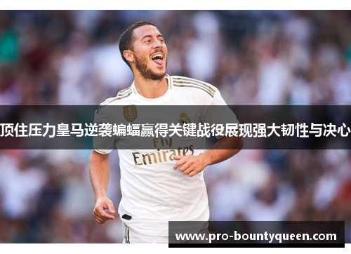 顶住压力皇马逆袭蝙蝠赢得关键战役展现强大韧性与决心