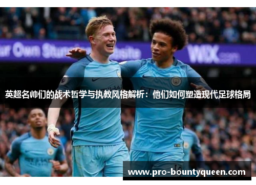 英超名帅们的战术哲学与执教风格解析：他们如何塑造现代足球格局