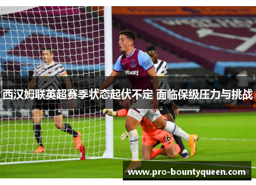 西汉姆联英超赛季状态起伏不定 面临保级压力与挑战 西汉姆联英超赛季状态起伏不定 面临保级压力与挑战