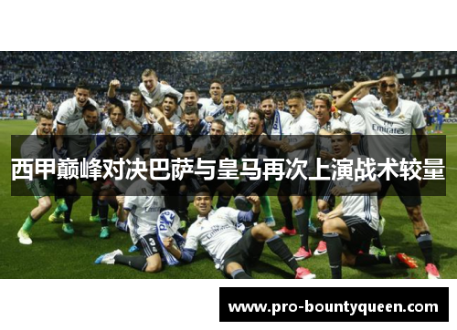 西甲巅峰对决巴萨与皇马再次上演战术较量 西甲巅峰对决巴萨与皇马再次上演战术较量