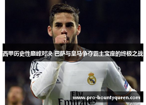 西甲历史性巅峰对决 巴萨与皇马争夺霸主宝座的终极之战 西甲历史性巅峰对决 巴萨与皇马争夺霸主宝座的终极之战