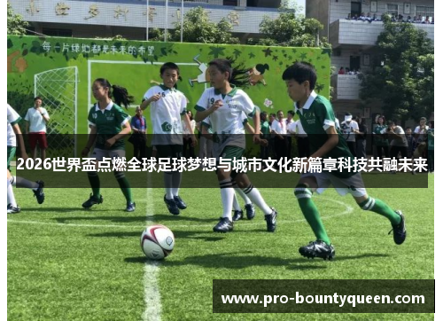 2026世界盃点燃全球足球梦想与城市文化新篇章科技共融未来