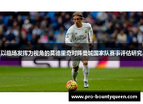 以临场发挥为视角的莫德里奇对阵曼城国家队赛事评估研究 以临场发挥为视角的莫德里奇对阵曼城国家队赛事评估研究