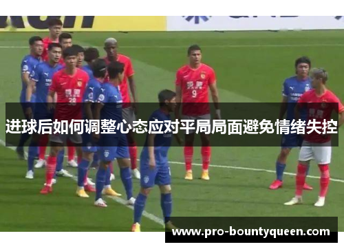 进球后如何调整心态应对平局局面避免情绪失控