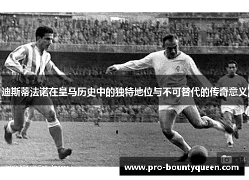 迪斯蒂法诺在皇马历史中的独特地位与不可替代的传奇意义 迪斯蒂法诺在皇马历史中的独特地位与不可替代的传奇意义