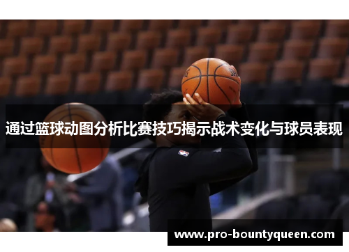 通过篮球动图分析比赛技巧揭示战术变化与球员表现 通过篮球动图分析比赛技巧揭示战术变化与球员表现