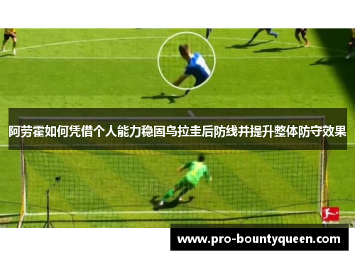 阿劳霍如何凭借个人能力稳固乌拉圭后防线并提升整体防守效果 阿劳霍如何凭借个人能力稳固乌拉圭后防线并提升整体防守效果