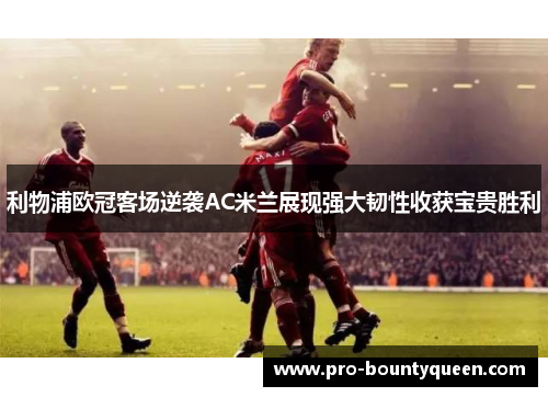 利物浦欧冠客场逆袭AC米兰展现强大韧性收获宝贵胜利 利物浦欧冠客场逆袭AC米兰展现强大韧性收获宝贵胜利