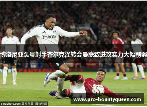 博洛尼亚头号射手齐尔克泽转会曼联致进攻实力大幅削弱