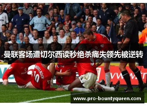 曼联客场遭切尔西读秒绝杀痛失领先被逆转 曼联客场遭切尔西读秒绝杀痛失领先被逆转