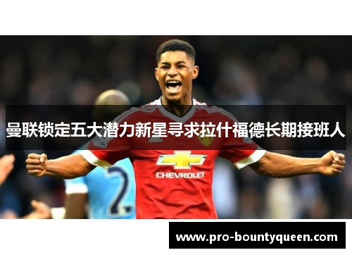 曼联锁定五大潜力新星寻求拉什福德长期接班人 曼联锁定五大潜力新星寻求拉什福德长期接班人