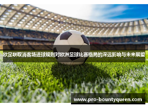 欧足联取消客场进球规则对欧洲足球比赛格局的深远影响与未来展望