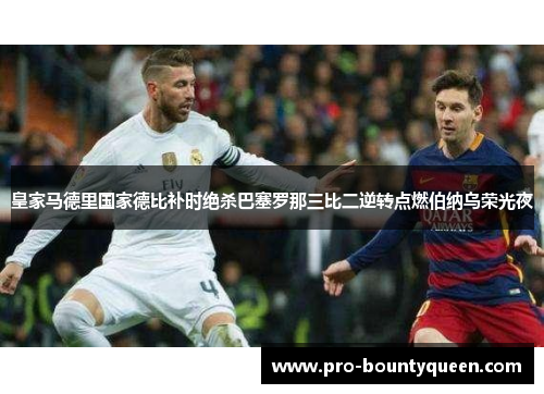 皇家马德里国家德比补时绝杀巴塞罗那三比二逆转点燃伯纳乌荣光夜 皇家马德里国家德比补时绝杀巴塞罗那三比二逆转点燃伯纳乌荣光夜