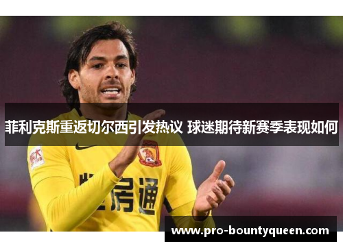 菲利克斯重返切尔西引发热议 球迷期待新赛季表现如何 菲利克斯重返切尔西引发热议 球迷期待新赛季表现如何