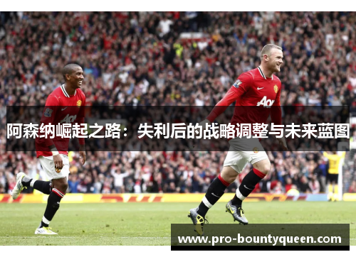 阿森纳崛起之路:失利后的战略调整与未来蓝图 阿森纳崛起之路:失利后的战略调整与未来蓝图