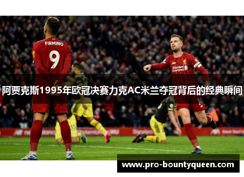 阿贾克斯1995年欧冠决赛力克AC米兰夺冠背后的经典瞬间 阿贾克斯1995年欧冠决赛力克AC米兰夺冠背后的经典瞬间