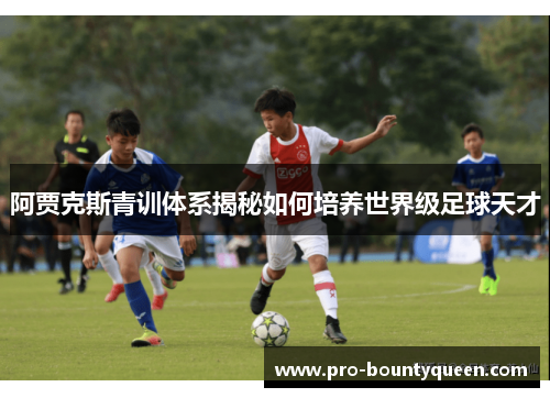 阿贾克斯青训体系揭秘如何培养世界级足球天才 阿贾克斯青训体系揭秘如何培养世界级足球天才