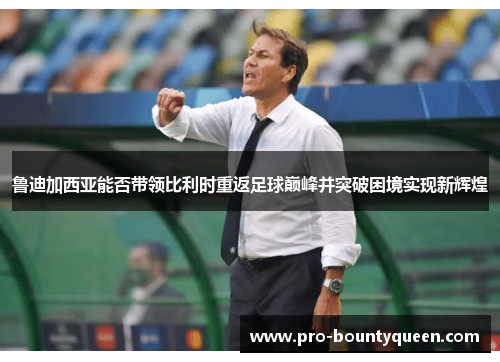 鲁迪加西亚能否带领比利时重返足球巅峰并突破困境实现新辉煌 鲁迪加西亚能否带领比利时重返足球巅峰并突破困境实现新辉煌