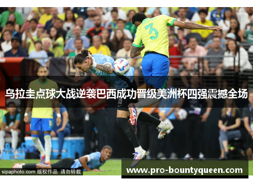 乌拉圭点球大战逆袭巴西成功晋级美洲杯四强震撼全场
