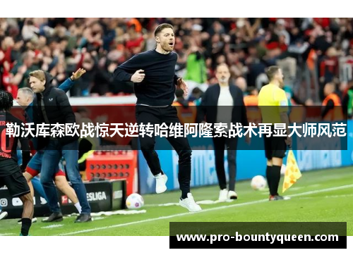 勒沃库森欧战惊天逆转哈维阿隆索战术再显大师风范